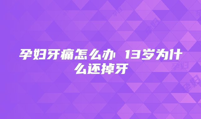 孕妇牙痛怎么办 13岁为什么还掉牙