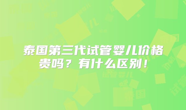 泰国第三代试管婴儿价格贵吗？有什么区别！