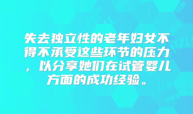 失去独立性的老年妇女不得不承受这些环节的压力，以分享她们在试管婴儿方面的成功经验。