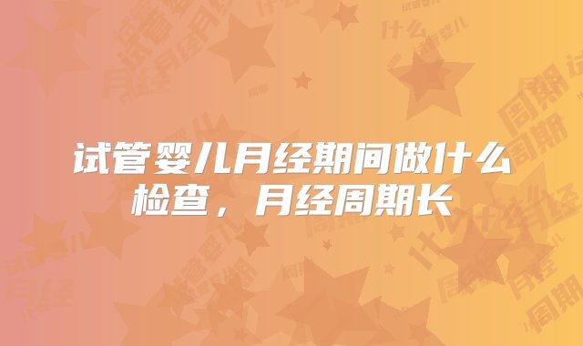 试管婴儿月经期间做什么检查，月经周期长