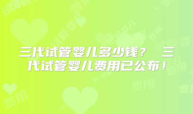 三代试管婴儿多少钱？ 三代试管婴儿费用已公布！