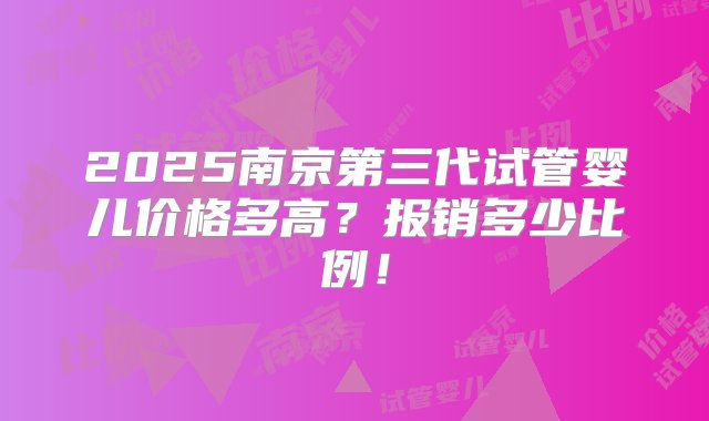 2025南京第三代试管婴儿价格多高？报销多少比例！