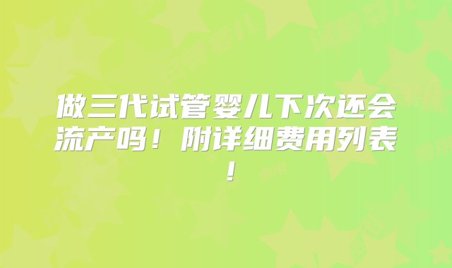 做三代试管婴儿下次还会流产吗！附详细费用列表！