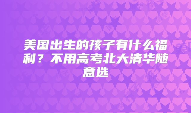 美国出生的孩子有什么福利？不用高考北大清华随意选