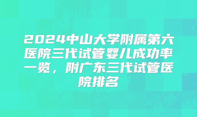 2024中山大学附属第六医院三代试管婴儿成功率一览，附广东三代试管医院排名