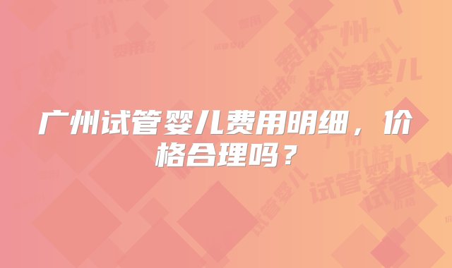 广州试管婴儿费用明细，价格合理吗？