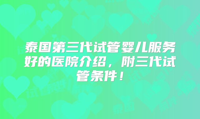 泰国第三代试管婴儿服务好的医院介绍，附三代试管条件！