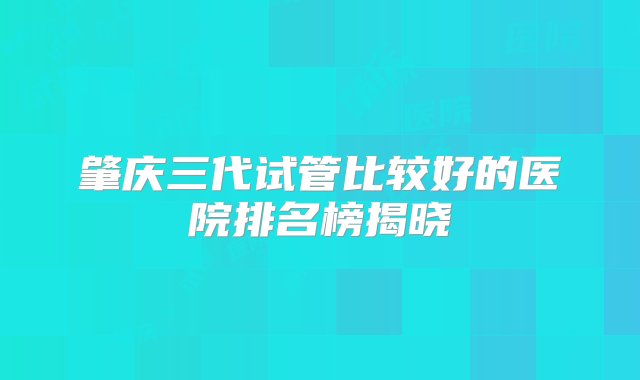 肇庆三代试管比较好的医院排名榜揭晓