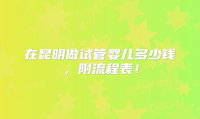 在昆明做试管婴儿多少钱，附流程表！