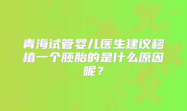 青海试管婴儿医生建议移植一个胚胎的是什么原因呢？