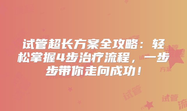 试管超长方案全攻略：轻松掌握4步治疗流程，一步步带你走向成功！