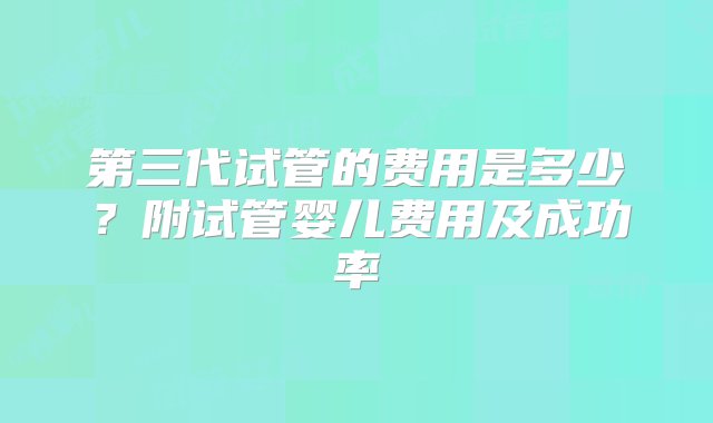 第三代试管的费用是多少？附试管婴儿费用及成功率