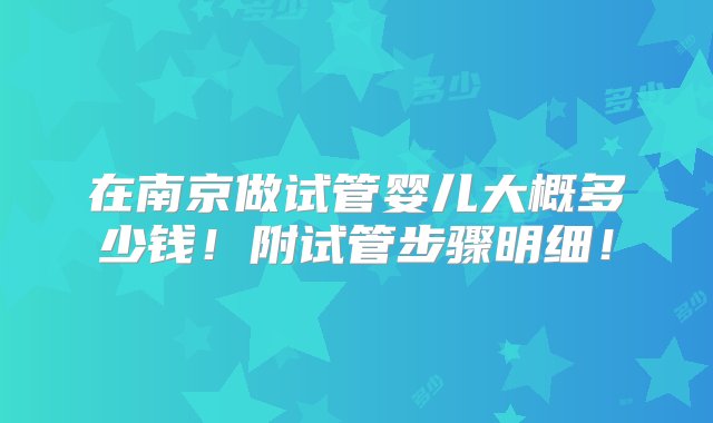 在南京做试管婴儿大概多少钱！附试管步骤明细！