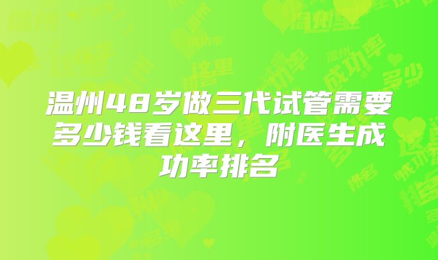 温州48岁做三代试管需要多少钱看这里，附医生成功率排名