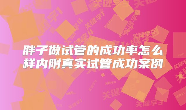 胖子做试管的成功率怎么样内附真实试管成功案例