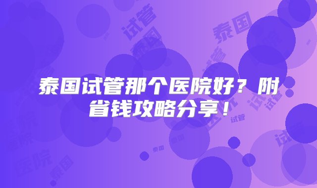 泰国试管那个医院好？附省钱攻略分享！