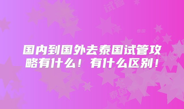 国内到国外去泰国试管攻略有什么！有什么区别！