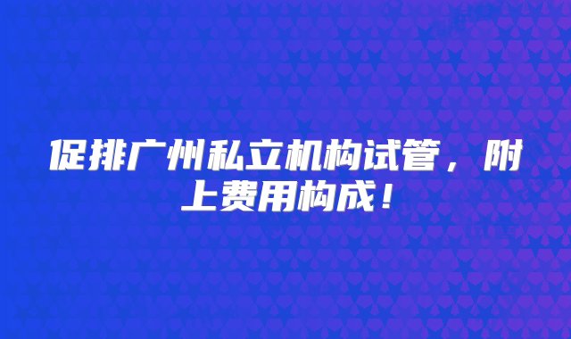 促排广州私立机构试管，附上费用构成！