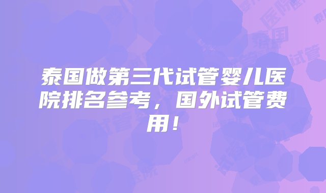 泰国做第三代试管婴儿医院排名参考，国外试管费用！