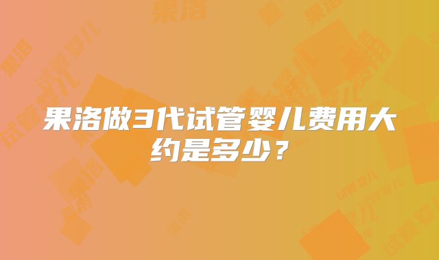 果洛做3代试管婴儿费用大约是多少？