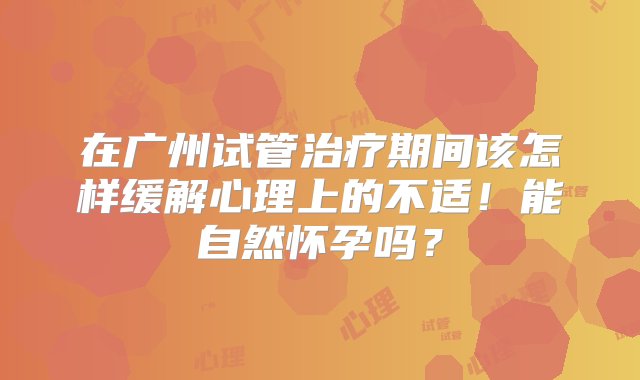 在广州试管治疗期间该怎样缓解心理上的不适！能自然怀孕吗？