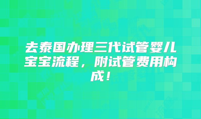 去泰国办理三代试管婴儿宝宝流程，附试管费用构成！