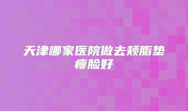 天津哪家医院做去颊脂垫瘦脸好