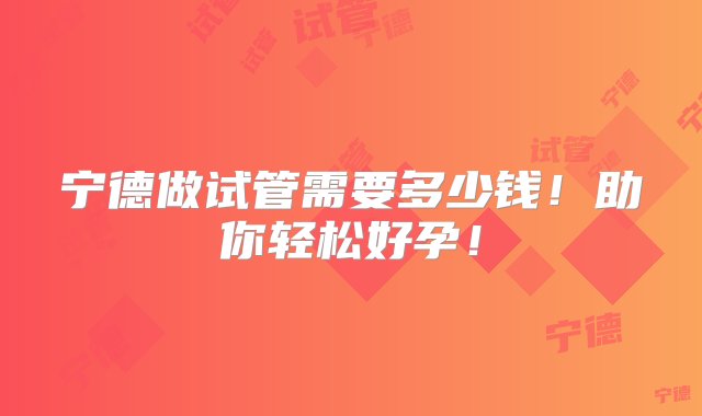 宁德做试管需要多少钱！助你轻松好孕！