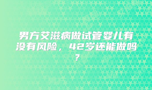 男方艾滋病做试管婴儿有没有风险，42岁还能做吗？