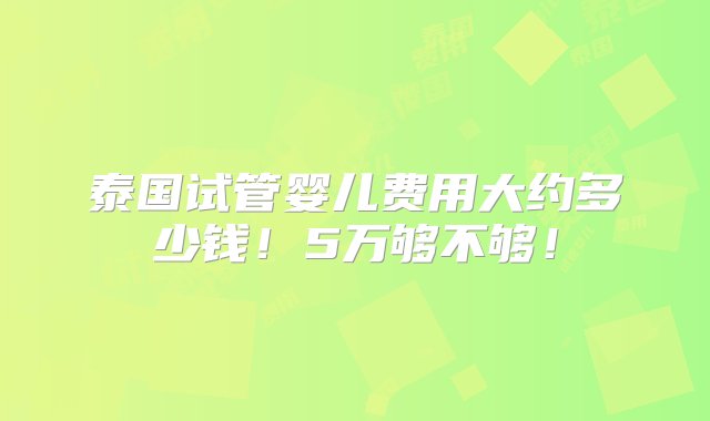 泰国试管婴儿费用大约多少钱！5万够不够！