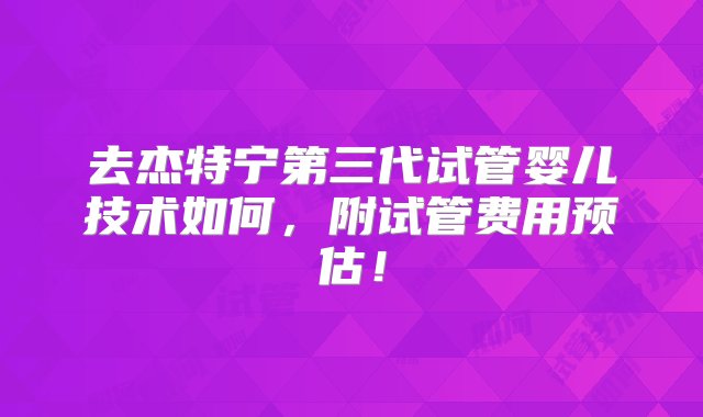 去杰特宁第三代试管婴儿技术如何，附试管费用预估！