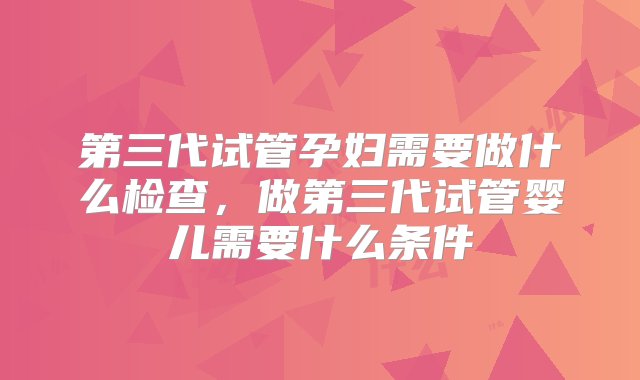 第三代试管孕妇需要做什么检查，做第三代试管婴儿需要什么条件