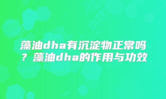 藻油dha有沉淀物正常吗？藻油dha的作用与功效