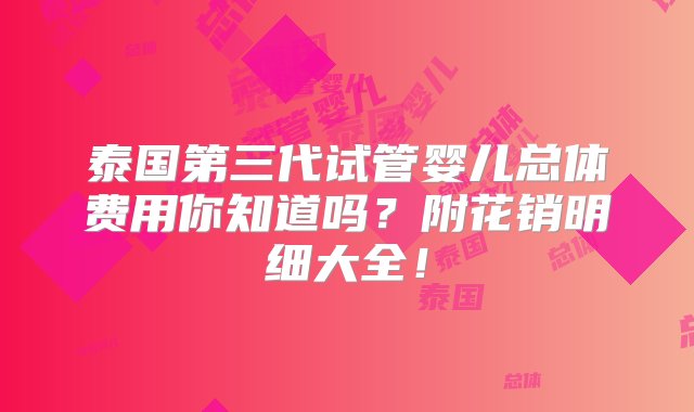 泰国第三代试管婴儿总体费用你知道吗？附花销明细大全！