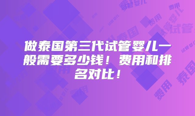 做泰国第三代试管婴儿一般需要多少钱！费用和排名对比！