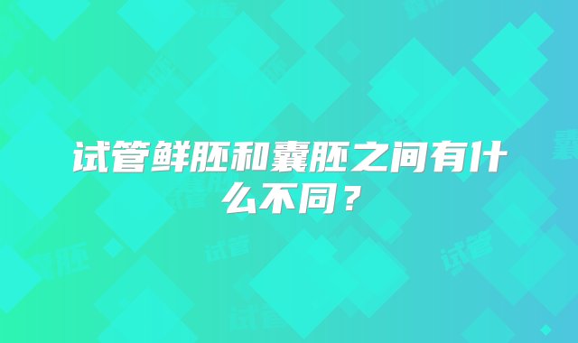 试管鲜胚和囊胚之间有什么不同？