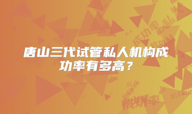 唐山三代试管私人机构成功率有多高？