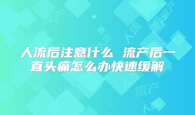 人流后注意什么 流产后一直头痛怎么办快速缓解