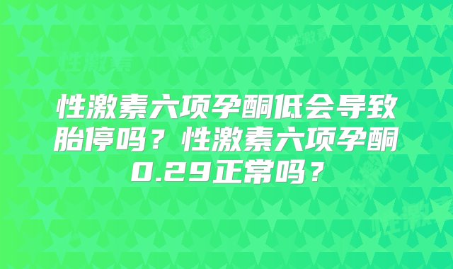 性激素六项孕酮低会导致胎停吗？性激素六项孕酮0.29正常吗？