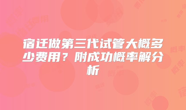 宿迁做第三代试管大概多少费用？附成功概率解分析