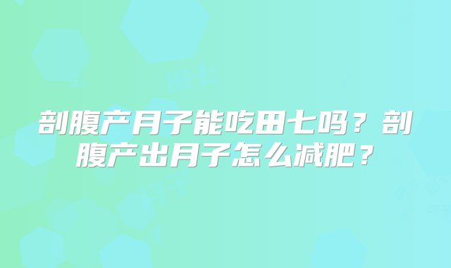 剖腹产月子能吃田七吗？剖腹产出月子怎么减肥？