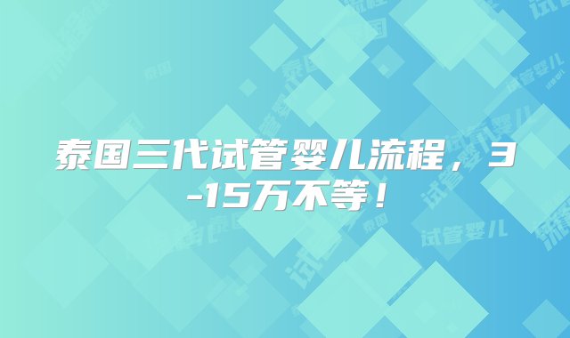 泰国三代试管婴儿流程，3-15万不等！