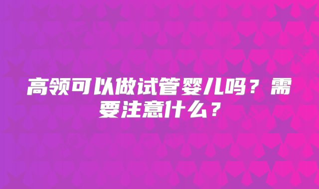 高领可以做试管婴儿吗？需要注意什么？