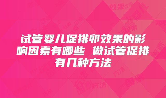 试管婴儿促排卵效果的影响因素有哪些 做试管促排有几种方法