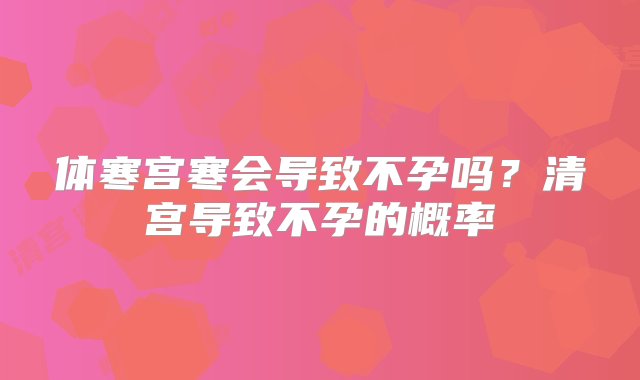 体寒宫寒会导致不孕吗？清宫导致不孕的概率