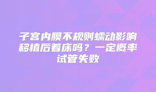 子宫内膜不规则蠕动影响移植后着床吗？一定概率试管失败