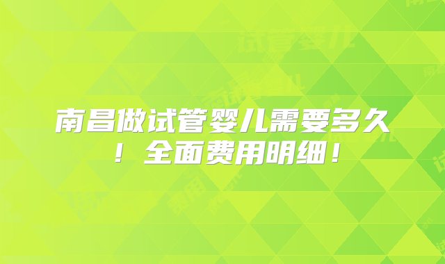 南昌做试管婴儿需要多久！全面费用明细！