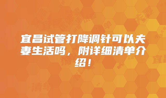 宜昌试管打降调针可以夫妻生活吗，附详细清单介绍！