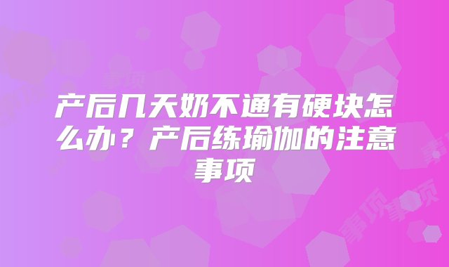 产后几天奶不通有硬块怎么办？产后练瑜伽的注意事项