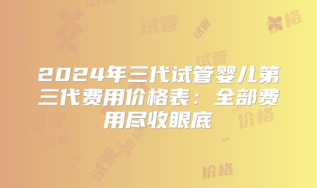 2024年三代试管婴儿第三代费用价格表：全部费用尽收眼底